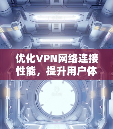 优化VPN网络连接性能，提升用户体验的关键