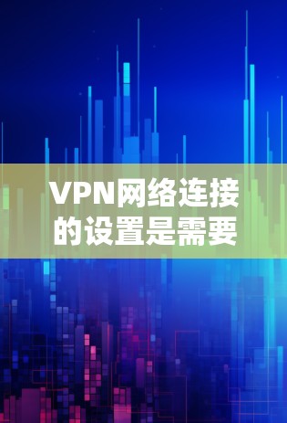 VPN网络连接的设置是需要仔细操作的，以确保安全性和用户体验。以下是一些常见的步骤和设置，帮助你顺利配置VPN