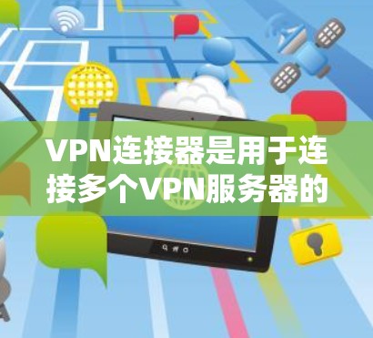 VPN连接器是用于连接多个VPN服务器的工具，帮助用户在本地计算机上实现VPN访问。以下是使用VPN连接器的详细步骤和注意事项