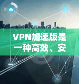 VPN加速版是一种高效、安全的网络服务，允许用户在无网络的情况下获得可靠的信息传输。以下是对VPN加速版的详细分析和建议