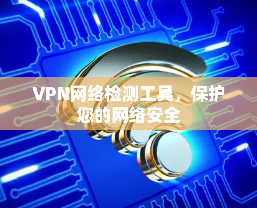VPN网络检测工具，保护您的网络安全