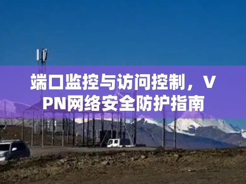 端口监控与访问控制,VPN网络安全防护指南 端口监控与访问控制,VPN网络安全防护指南
