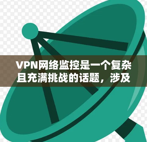 VPN网络监控是一个复杂且充满挑战的话题，涉及多个方面。以下是对该话题的分步解释和总结