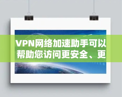 VPN网络加速助手可以帮助您访问更安全、更可靠的网络服务，同时解决网络连接和下载速度的问题。以下是一些常见的VPN网络加速助手及其功能
