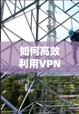 如何高效利用VPN实现网络加速下载