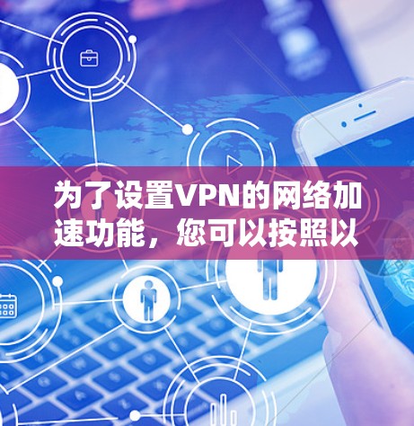 为了设置VPN的网络加速功能，您可以按照以下步骤操作
