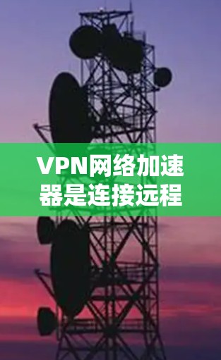 VPN网络加速器是连接远程网络的工具，帮助您在没有访问外部网络的情况下远程访问互联网资源。以下是详细的步骤和建议，帮助您学习如何使用这些工具