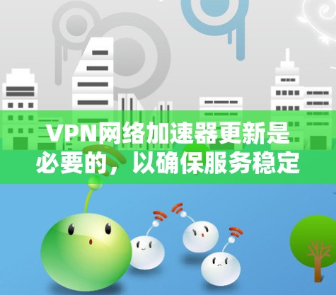 VPN网络加速器更新是必要的，以确保服务稳定和安全。以下是一些最新的推荐工具，它们通常更新较快，性能良好