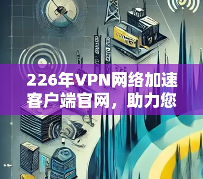 226年VPN网络加速客户端官网，助力您的网络加速与安全