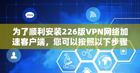 为了顺利安装226版VPN网络加速客户端，您可以按照以下步骤操作