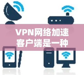 VPN网络加速客户端是一种在VPN服务器上运行的工具，旨在通过加速数据传输，并在加速过程中进行加密和安全操作。以下是对该主题的详细分析