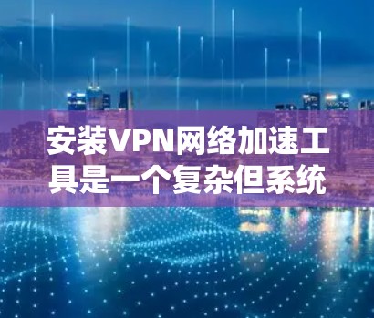 安装VPN网络加速工具是一个复杂但系统化的过程，需要耐心和细致。以下是一步步的指南，帮助您完成安装