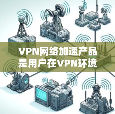 VPN网络加速产品是用户在VPN环境中提升网络性能的工具,涵盖了多种功能和类型。以下是对这些产品的详细总结 VPN网络加速产品是用户在VPN环境中提升网络性能的工具,涵盖了多种功能和类型。以下是对这些产品的详细总结