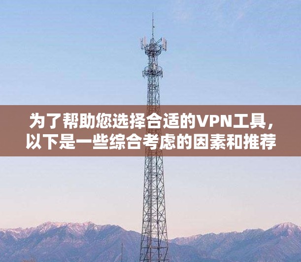 为了帮助您选择合适的VPN工具，以下是一些综合考虑的因素和推荐列表