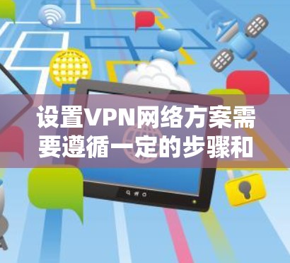 设置VPN网络方案需要遵循一定的步骤和注意事项，确保网络安全和隐私。以下是一个详细的VPN网络配置方案