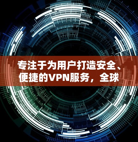 专注于为用户打造安全、便捷的VPN服务，全球覆盖，专业团队，高效、安全、稳定，精准定位目标用户，持续优化，安全威胁防御