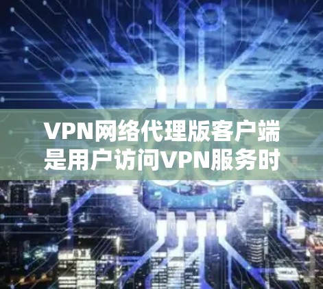 VPN网络代理版客户端是用户访问VPN服务时的一个重要工具，它们能够帮助用户快速连接到VPN网络。以下是一些常见的VPN网络代理版客户端及其功能，供你参考