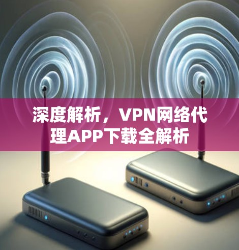 深度解析，VPN网络代理APP下载全解析