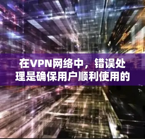 在VPN网络中，错误处理是确保用户顺利使用的前提。以下是一些常见的VPN网络错误类型及其解决方法