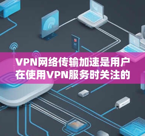 VPN网络传输加速是用户在使用VPN服务时关注的重要问题，因为它直接影响了数据传输的速率和稳定性。以下是关于VPN网络传输加速的一些要点和建议
