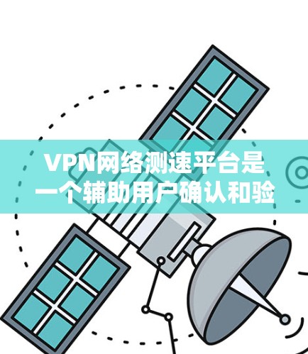 VPN网络测速平台是一个辅助用户确认和验证VPN网络可用性的工具，主要包括以下几点内容和信息