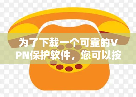 为了下载一个可靠的VPN保护软件，您可以按照以下步骤进行选择和下载
