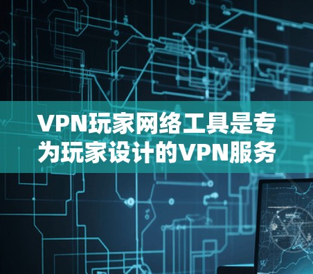 VPN玩家网络工具是专为玩家设计的VPN服务，允许他们在游戏、应用或网络环境中访问外部网络。以下是对这些工具的详细分析