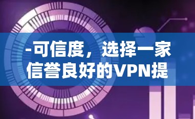 -可信度，选择一家信誉良好的VPN提供商，通常能够保障服务器的安全性、数据加密性和用户的安全