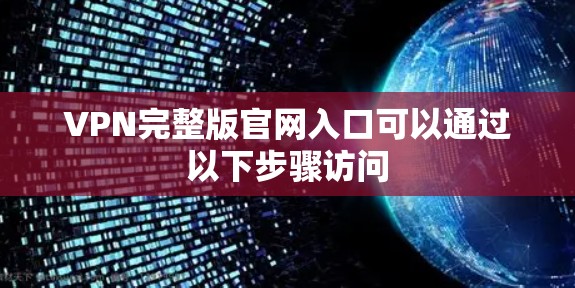 VPN完整版官网入口可以通过以下步骤访问