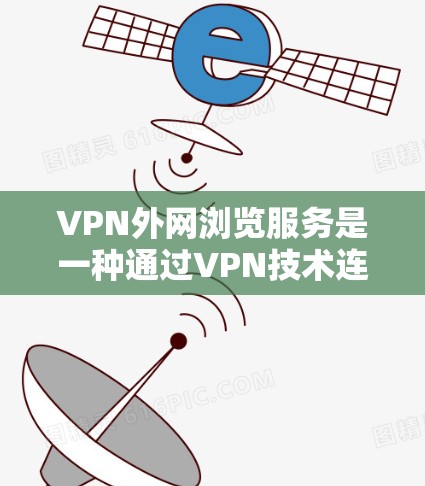 VPN外网浏览服务是一种通过VPN技术连接外部服务器，实现对外部网站的访问和使用的一种方式。以下是对其详细的学习总结