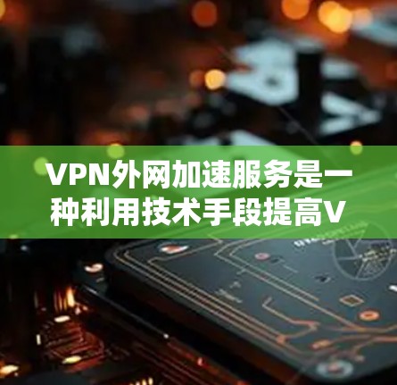 VPN外网加速服务是一种利用技术手段提高VPN连接速度和安全性的方法。以下是详细的步骤和建议