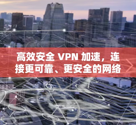 高效安全 VPN 加速，连接更可靠、更安全的网络