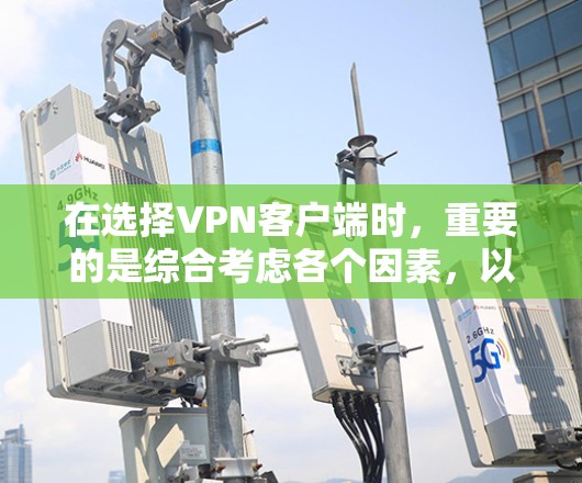 在选择VPN客户端时，重要的是综合考虑各个因素，以确保安全和用户体验。以下是一份详细的推荐和考虑要点