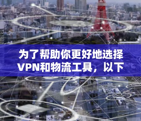 为了帮助你更好地选择VPN和物流工具，以下是一个结构化的建议