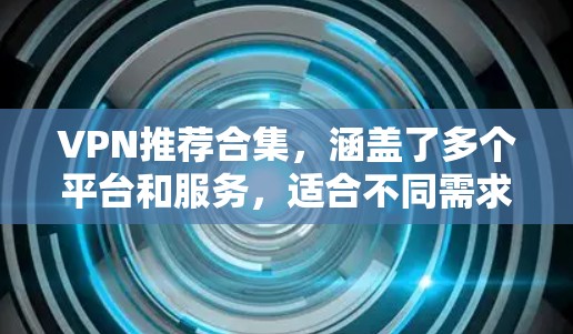 VPN推荐合集，涵盖了多个平台和服务，适合不同需求的用户。以下是一个全面的VPN推荐列表，涵盖国内、国际、安全性和灵活性不同的服务