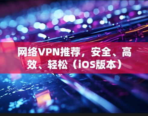 网络VPN推荐，安全、高效、轻松（iOS版本）