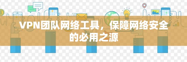 VPN团队网络工具，保障网络安全的必用之源
