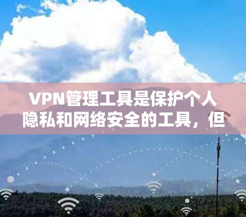 VPN管理工具是保护个人隐私和网络安全的工具，但也存在一些需要考虑的因素。以下是对这些工具的总结和建议