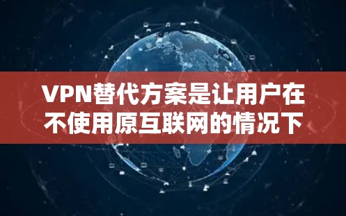 VPN替代方案是让用户在不使用原互联网的情况下，仍然可以访问国外网站、下载文件、观看视频等的途径。以下是一些常见的VPN替代方案，供您参考