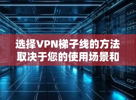 选择VPN梯子线的方法取决于您的使用场景和安全需求。以下是对不同方法的总结 选择VPN梯子线的方法取决于您的使用场景和安全需求。以下是对不同方法的总结