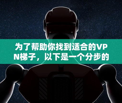 为了帮助你找到适合的VPN梯子,以下是一个分步的指南,涵盖关键步骤和考虑因素 为了帮助你找到适合的VPN梯子,以下是一个分步的指南,涵盖关键步骤和考虑因素