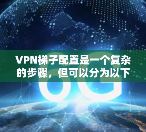 VPN梯子配置是一个复杂的步骤,但可以分为以下步骤来完成 VPN梯子配置是一个复杂的步骤,但可以分为以下步骤来完成