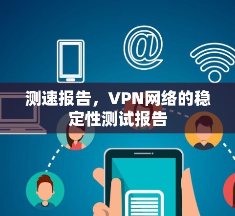 测速报告,VPN网络的稳定性测试报告 测速报告,VPN网络的稳定性测试报告