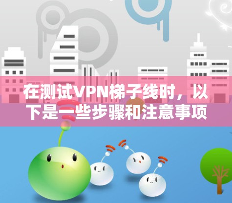 在测试VPN梯子线时，以下是一些步骤和注意事项