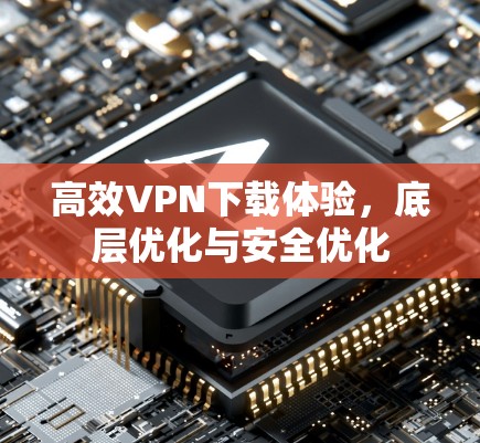 高效VPN下载体验，底层优化与安全优化