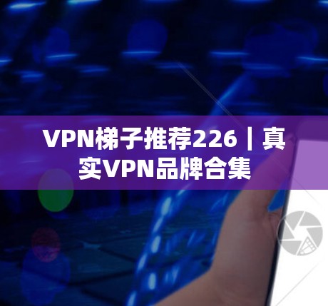 VPN梯子推荐226｜真实VPN品牌合集