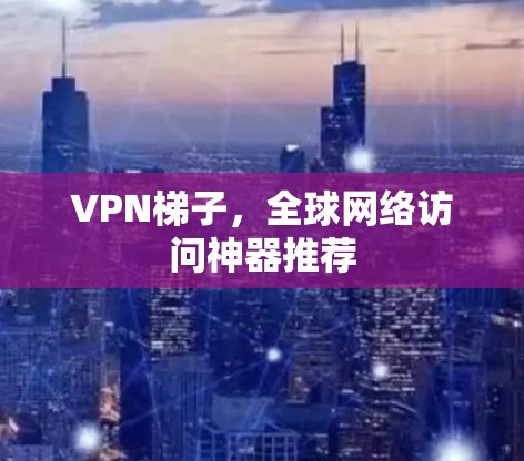 VPN梯子，全球网络访问神器推荐