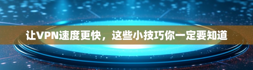 让VPN速度更快，这些小技巧你一定要知道