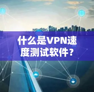 什么是VPN速度测试软件？