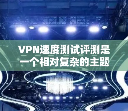 VPN速度测试评测是一个相对复杂的主题，因为VPN服务的速度因平台而异，用户体验也因设备和网络环境而有所不同。以下是一些常见的VPN平台及其速度测试评测